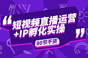 短视频直播运营+IP孵化实战:80节干货实操分享