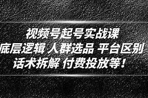 视频号起号实战课:底层逻辑 人群选品 平台区别 话术拆解 付费投放等