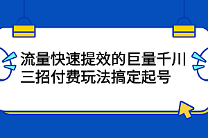 流量快速提效的巨量千川,三招付费玩法搞定起号