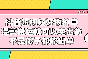 抖音短视频好物种草,混剪搬运就可以卖出货,不是傻子都能出单