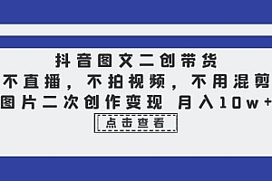 抖音图文二创带货,不直播,不拍视频,不用混剪,图片二次创作变现 月入10w
