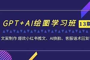 GPT+AI绘图学习班【第13期】 文案制作 爆款小红书推文、AI换脸、客服话术