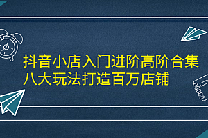 抖音小店入门进阶高阶合集,八大玩法打造百万店铺