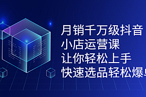 月销千万级抖音小店运营课,让你轻松上手、快速选品轻松爆单