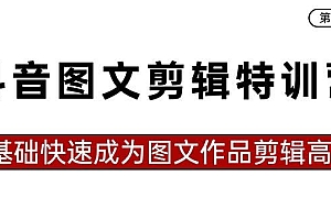 抖音图文剪辑特训营第一期,0基础快速成为图文作品剪辑高手(23节课)