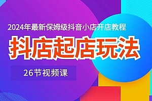 抖店起店玩法,2024年最新保姆级抖音小店开店教程(26节视频课)