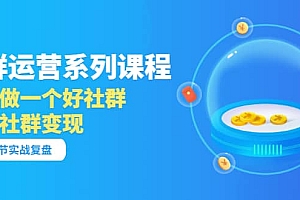 「社群运营系列课程」如何做一个好社群,利用社群变现(17节实战复盘)