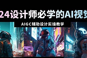 2024设计师必学的AI视觉课:AIGC辅助设计实操教学(66节课)