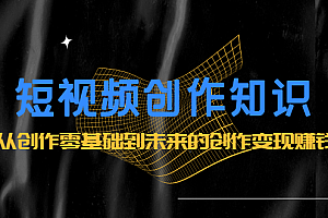 短视频创作知识:从创作零基础到未来的创作变现赚钱
