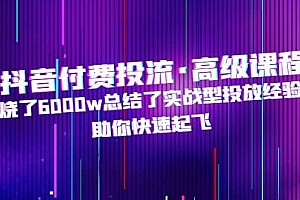 抖音付费投流·高级课程,烧了6000w总结了实战型投放经验,助你快速起飞