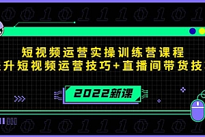 2022短视频运营实操训练营课程,提升短视频运营技巧+直播间带货技巧