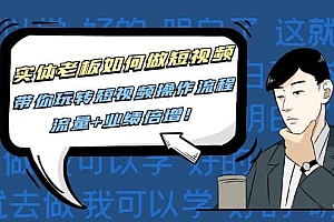 实体老板如何做短视频:带你玩转短视频全套操作流程,流量+业绩倍增