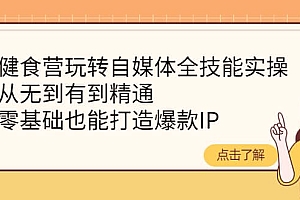 健食营玩转自媒体全技能实操,从无到有到精通,零基础也能打造爆款IP