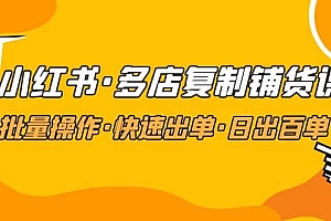 小红书·多店复制铺货课,批量操作·快速出单·日出百单(更新2023年2月)