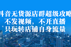 抖音无货源店群超级攻略:不发视频,不开直播,只玩转店铺自身流量