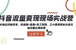 抖音·流量变现现场实战营:实体店同城获客,短视频+直播+员工矩阵,三大维度帮助实体引爆流量业绩倍增
