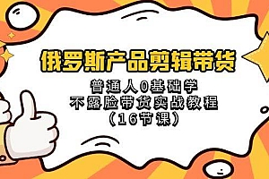 俄罗斯 产品剪辑带货,普通人0基础学不露脸带货实战教程(16节课)