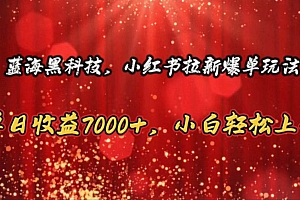 蓝海黑科技,小红书拉新爆单玩法,单日收益7000+,小白轻松上手
