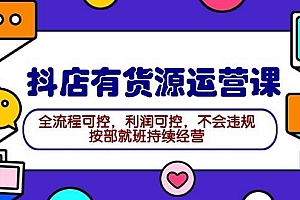 2024抖店有货源运营课:全流程可控,利润可控,不会违规,按部就班持续经营