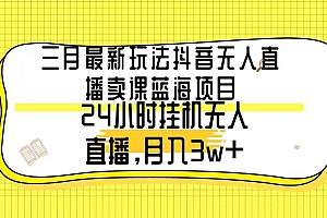 三月最新玩法抖音无人直播卖课蓝海项目,24小时无人直播,月入3w+