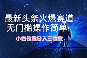 最新头条火爆赛道,无门槛操作简单,小白也能日入三位数