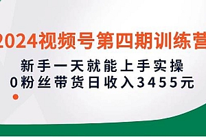 2024视频号第四期训练营,新手一天就能上手实操,0粉丝带货日收入3455元