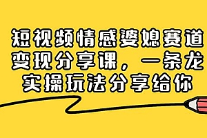 短视频情感婆媳赛道变现分享课,一条龙实操玩法分享给你