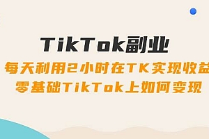 TikTok副业:每天利用2小时在TK实现收益,零基础TikTok上如何变现,34节程