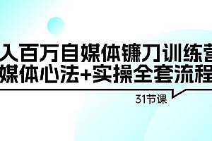 年入百万自媒体镰刀训练营:自媒体心法+实操全套流程(31节课)