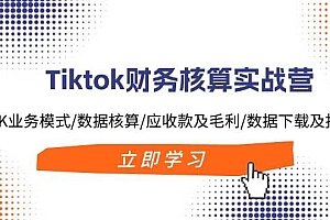 Tiktok财务核算实战营:TK业务模式/数据核算/应收款及毛利/数据下载及报表