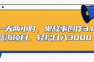 一天两小时,鬼故事创作3.0,蓝海项目,轻松日入3000+