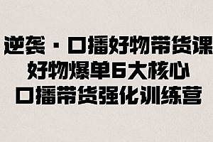 逆袭·口播好物带货课,好物爆单6大核心,口播带货强化训练营