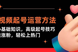 短视频起号运营方法:核心基础知识,高级起号技巧,快速涨粉,轻松上热门