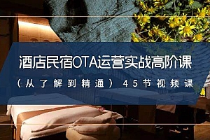 酒店民宿-OTA运营实战高阶课(从了解到精通)45节视频课