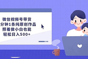 微信视频号带货,5分钟1条纯原创作品,照着做小白也能轻松日入500+