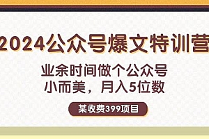 某收费399元-2024公众号爆文特训营:业余时间做个公众号 小而美 月入5位数