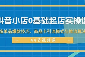 抖音小店0基础起店实操课,打造单品爆款技巧、商品卡引流模式与推流算法等