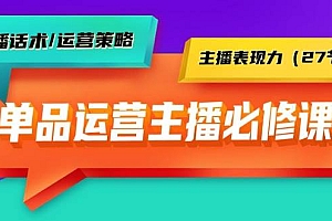 单品运营实操主播必修课:主播话术/运营策略/主播表现力(27节课)