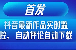 首发抖音最新作品实时监控,自动评论自动下载