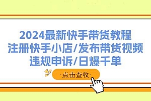 2024最新快手带货教程:注册快手小店/发布带货视频/违规申诉/日爆千单