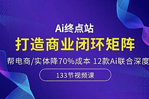 Ai终点站,打造商业闭环矩阵,帮电商/实体降70%成本,12款Ai联合深度实战