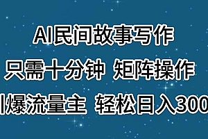 AI民间故事写作,只需十分钟,矩阵操作,引爆流量主,轻松日入300+