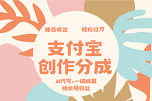 支付宝创作分成,AI代写+一键成篇撸长尾收益,轻松月入过万