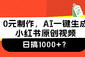 0元制作,AI一键生成小红书原创视频,日搞1000+