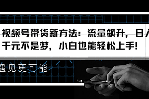 视频号带货新方法:流量飙升,日入千元不是梦,小白也能轻松上手!