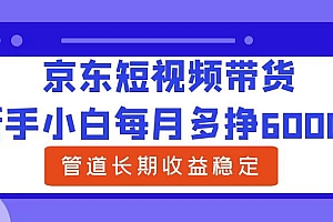 新手小白每月多挣6000+京东短视频带货,可管道长期稳定收益