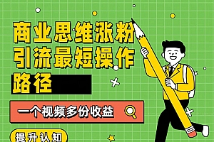 商业思维涨粉+引流最短操作路径,一个视频多份收益